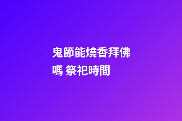 鬼節能燒香拜佛嗎 祭祀時間